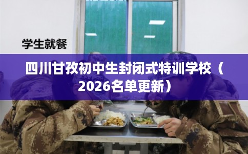 四川甘孜初中生封闭式特训学校（2026名单更新）