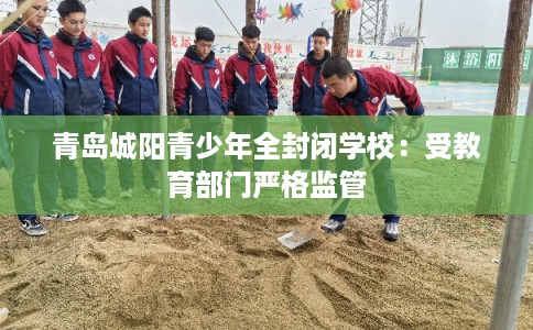 青岛城阳青少年全封闭学校:受教育部门严格监管 青岛城阳青少年全封闭学校:受教育部门严格监管