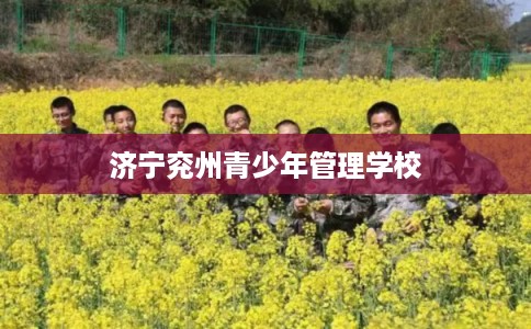 济宁兖州青少年管理学校 济宁兖州青少年管理学校