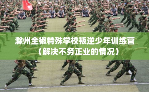 滁州全椒特殊学校叛逆少年训练营(解决不务正业的情况) 滁州全椒特殊学校叛逆少年训练营(解决不务正业的情况)