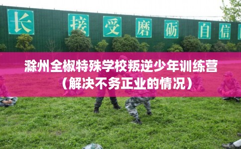 滁州全椒特殊学校叛逆少年训练营(解决不务正业的情况) 滁州全椒特殊学校叛逆少年训练营(解决不务正业的情况)