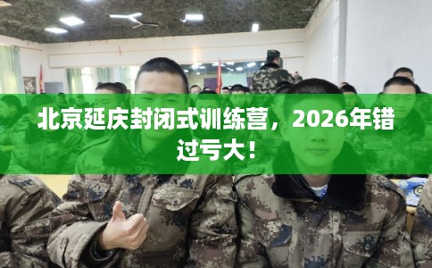 北京延庆封闭式训练营，2026年错过亏大！