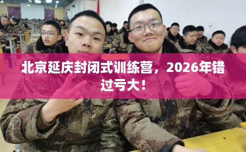 北京延庆封闭式训练营，2026年错过亏大！
