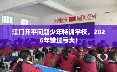 江门开平问题少年特训学校，2026年错过亏大！