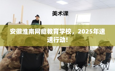 安徽淮南网瘾教育学校，2025年速速行动!