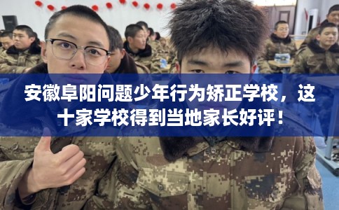 安徽阜阳问题少年行为矫正学校，这十家学校得到当地家长好评！