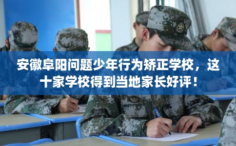 安徽阜阳问题少年行为矫正学校，这十家学校得到当地家长好评！