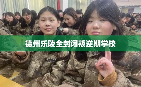 德州乐陵全封闭叛逆期学校