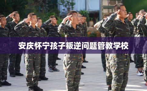 安庆怀宁孩子叛逆问题管教学校