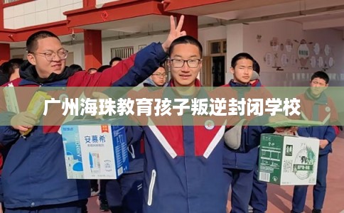 广州海珠教育孩子叛逆封闭学校