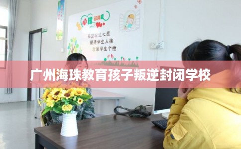 广州海珠教育孩子叛逆封闭学校