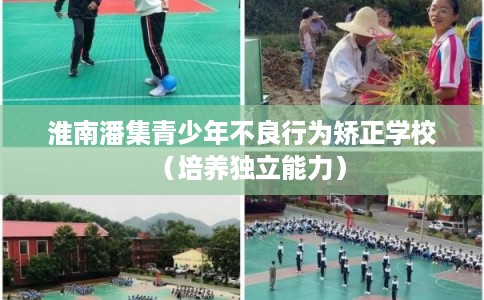 淮南潘集青少年不良行为矫正学校(培养独立能力) 淮南潘集青少年不良行为矫正学校(培养独立能力)