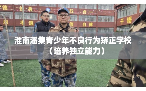 淮南潘集青少年不良行为矫正学校（培养独立能力）