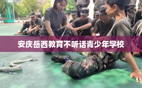 安庆岳西教育不听话青少年学校