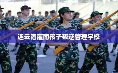 连云港灌南孩子叛逆管理学校