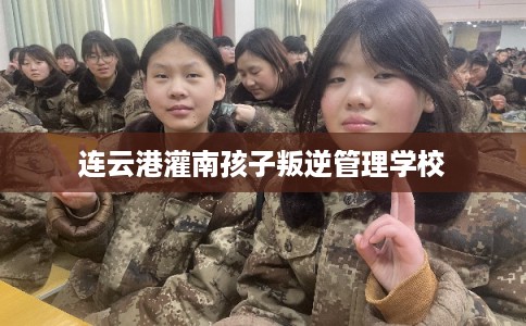 连云港灌南孩子叛逆管理学校