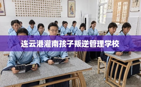 连云港灌南孩子叛逆管理学校