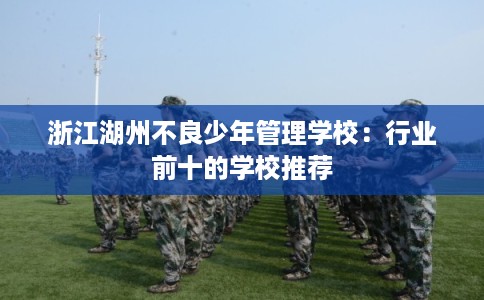 浙江湖州不良少年管理学校：行业前十的学校推荐