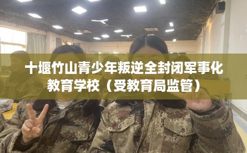 十堰竹山青少年叛逆全封闭军事化教育学校（受教育局监管）