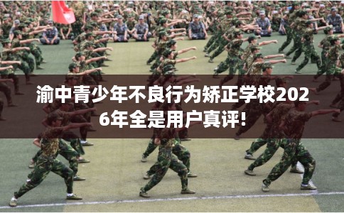 渝中青少年不良行为矫正学校2026年全是用户真评!