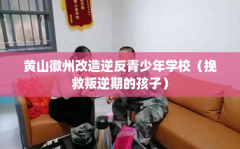 黄山徽州改造逆反青少年学校（挽救叛逆期的孩子）