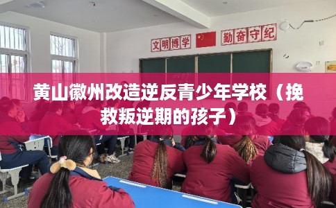 黄山徽州改造逆反青少年学校（挽救叛逆期的孩子）