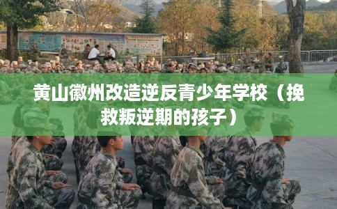 黄山徽州改造逆反青少年学校（挽救叛逆期的孩子）