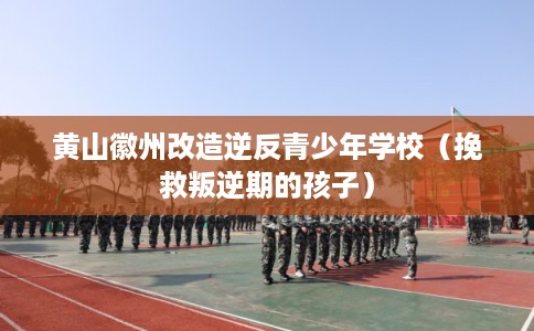 黄山徽州改造逆反青少年学校（挽救叛逆期的孩子）