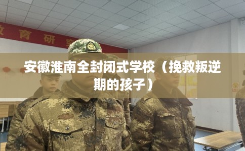 安徽淮南全封闭式学校（挽救叛逆期的孩子）