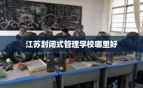 江苏封闭式管理学校哪里好
