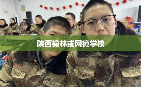 陕西榆林戒网瘾学校