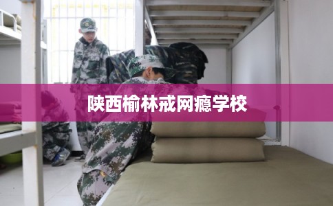 陕西榆林戒网瘾学校