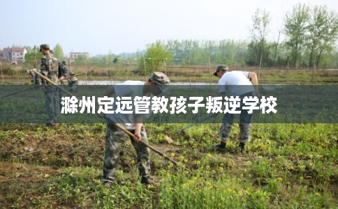 滁州定远管教孩子叛逆学校