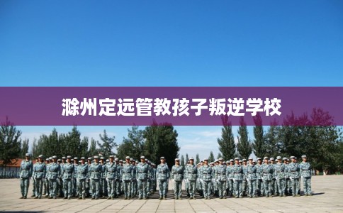 滁州定远管教孩子叛逆学校