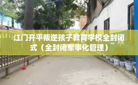 江门开平叛逆孩子教育学校全封闭式（全封闭军事化管理）