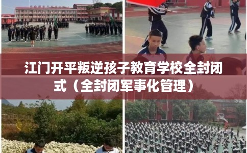 江门开平叛逆孩子教育学校全封闭式（全封闭军事化管理）