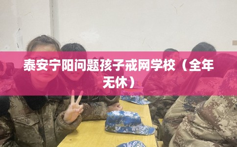 泰安宁阳问题孩子戒网学校（全年无休）
