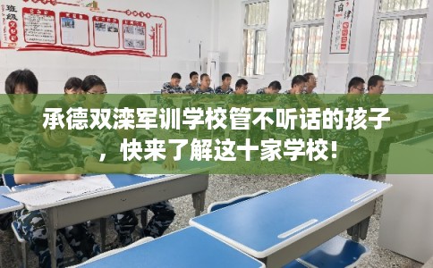 承德双滦军训学校管不听话的孩子，快来了解这十家学校!