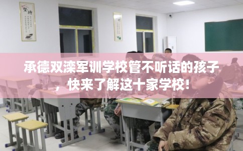 承德双滦军训学校管不听话的孩子，快来了解这十家学校!