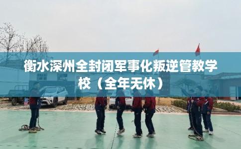 衡水深州全封闭军事化叛逆管教学校（全年无休）