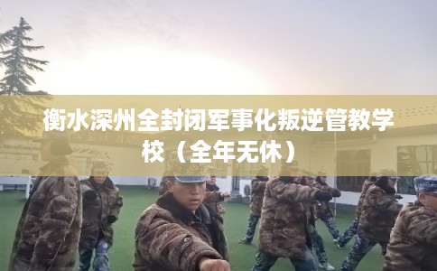 衡水深州全封闭军事化叛逆管教学校（全年无休）