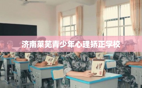 济南莱芜青少年心理矫正学校