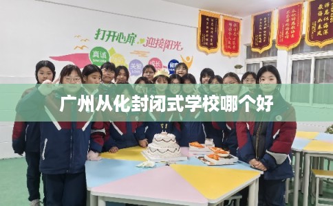 广州从化封闭式学校哪个好