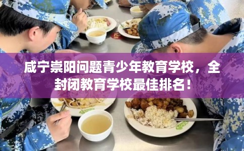 咸宁崇阳问题青少年教育学校，全封闭教育学校最佳排名！