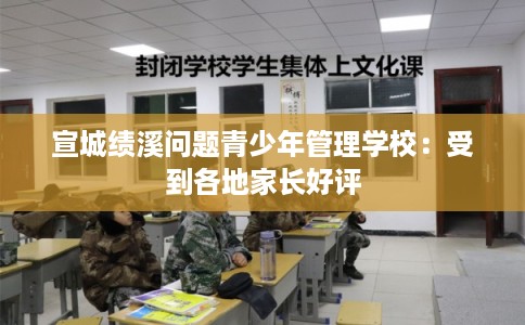 宣城绩溪问题青少年管理学校：受到各地家长好评