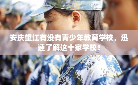 安庆望江有没有青少年教育学校，迅速了解这十家学校！
