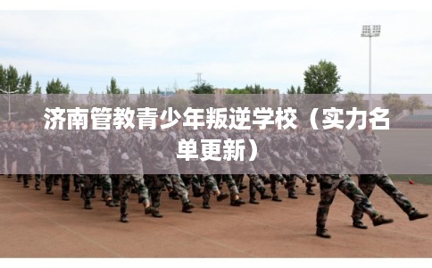 济南管教青少年叛逆学校（实力名单更新）