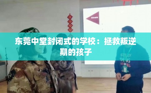 东莞中堂封闭式的学校：拯救叛逆期的孩子