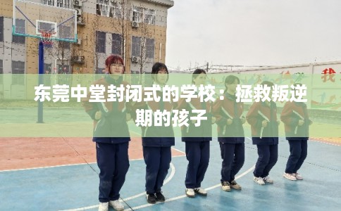 东莞中堂封闭式的学校：拯救叛逆期的孩子