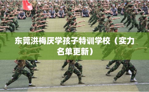 东莞洪梅厌学孩子特训学校（实力名单更新）